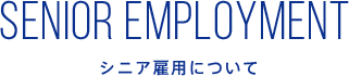 SENIOR EMPLOYMENT シニア雇用について