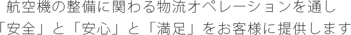 航空機の整備に関わる物流オペレーションを通し「安全」と「安心」と「満足」をお客様に提供します