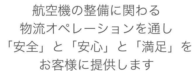 航空機の整備に関わる物流オペレーションを通し「安全」と「安心」と「満足」をお客様に提供します